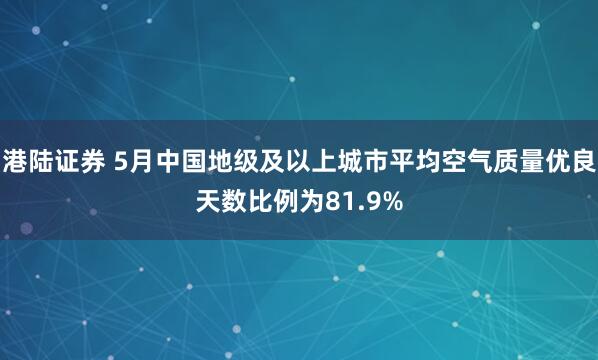 港陆证券 5月中国地级及以上城市平均空气质量优良天数比例为81.9%