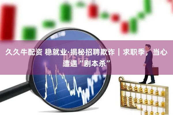 久久牛配资 稳就业·揭秘招聘欺诈｜求职季，当心遭遇“剧本杀”