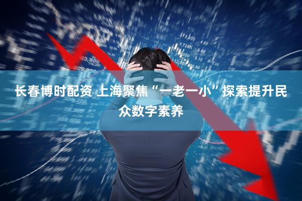 长春博时配资 上海聚焦“一老一小”探索提升民众数字素养