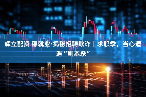 辉立配资 稳就业·揭秘招聘欺诈｜求职季，当心遭遇“剧本杀”