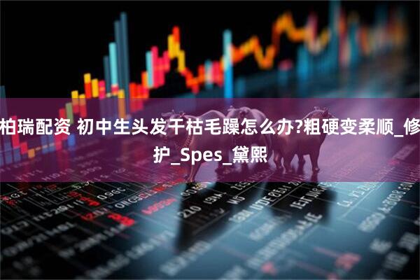 柏瑞配资 初中生头发干枯毛躁怎么办?粗硬变柔顺_修护_Spes_黛熙