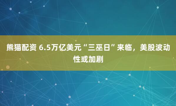 熊猫配资 6.5万亿美元“三巫日”来临，美股波动性或加剧