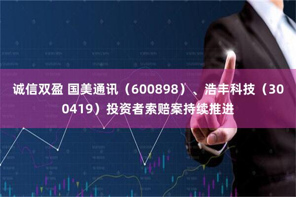 诚信双盈 国美通讯（600898）、浩丰科技（300419）投资者索赔案持续推进