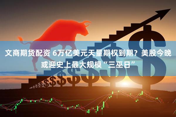 文商期货配资 6万亿美元天量期权到期？美股今晚或迎史上最大规模“三巫日”