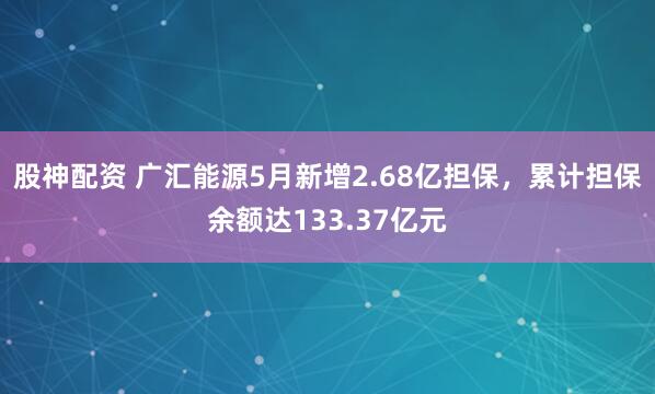 股神配资 广汇能源5月新增2.68亿担保，累计担保余额达133.37亿元