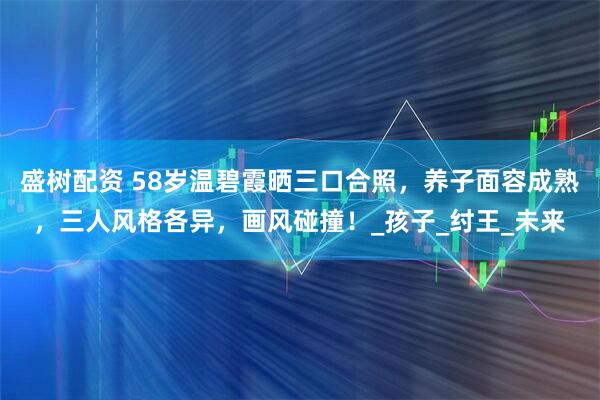 盛树配资 58岁温碧霞晒三口合照，养子面容成熟，三人风格各异，画风碰撞！_孩子_纣王_未来