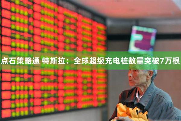 点石策略通 特斯拉：全球超级充电桩数量突破7万根