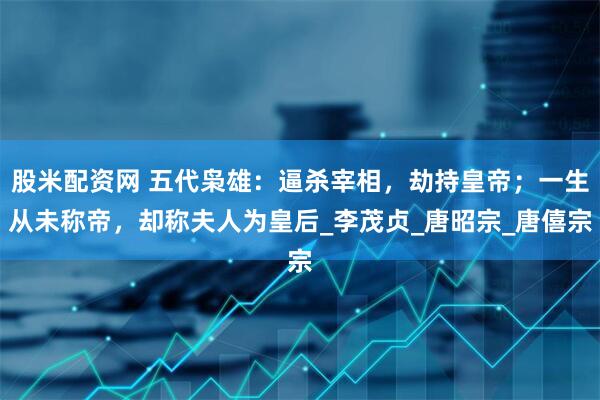 股米配资网 五代枭雄：逼杀宰相，劫持皇帝；一生从未称帝，却称夫人为皇后_李茂贞_唐昭宗_唐僖宗