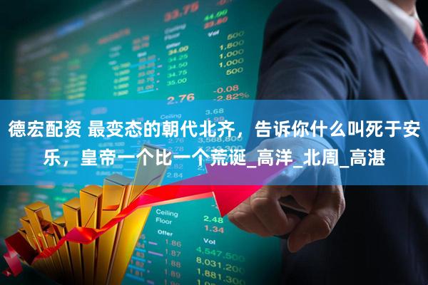 德宏配资 最变态的朝代北齐，告诉你什么叫死于安乐，皇帝一个比一个荒诞_高洋_北周_高湛