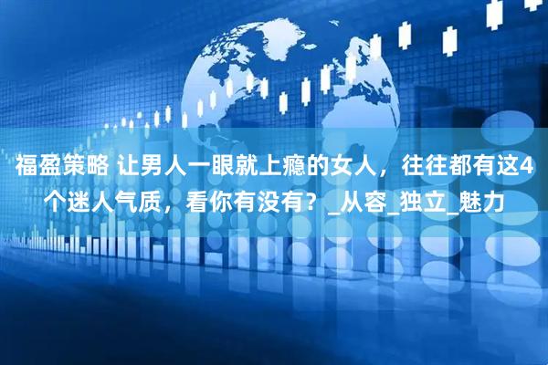 福盈策略 让男人一眼就上瘾的女人，往往都有这4个迷人气质，看你有没有？_从容_独立_魅力