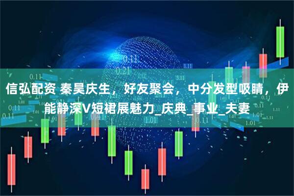 信弘配资 秦昊庆生，好友聚会，中分发型吸睛，伊能静深V短裙展魅力_庆典_事业_夫妻