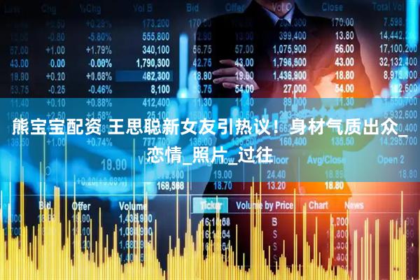 熊宝宝配资 王思聪新女友引热议！身材气质出众_恋情_照片_过往