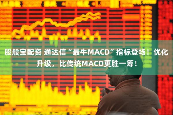 股般宝配资 通达信“最牛MACD”指标登场！优化升级，比传统MACD更胜一筹！