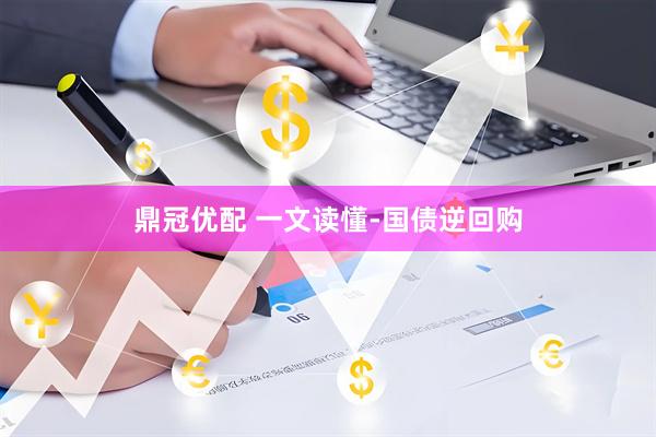 鼎冠优配 一文读懂-国债逆回购