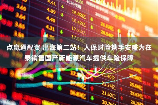 点赢通配资 出海第二站！人保财险携手安盛为在泰销售国产新能源汽车提供车险保障