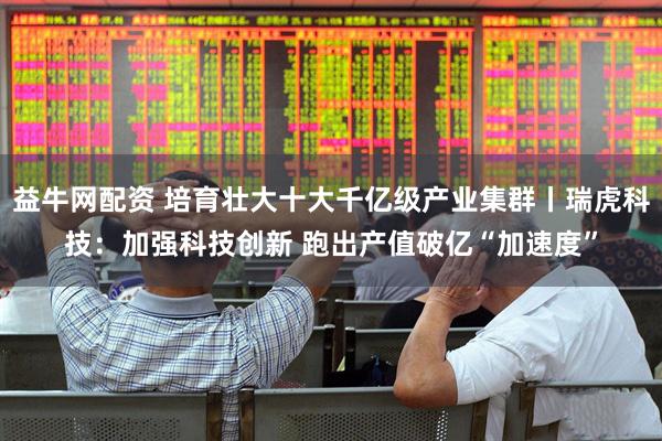 益牛网配资 培育壮大十大千亿级产业集群丨瑞虎科技：加强科技创新 跑出产值破亿“加速度”
