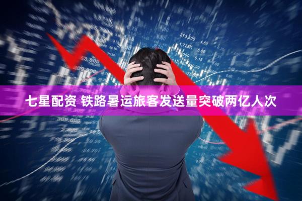 七星配资 铁路暑运旅客发送量突破两亿人次