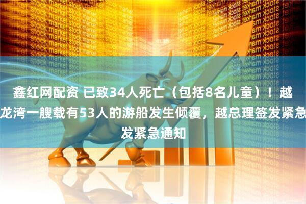 鑫红网配资 已致34人死亡（包括8名儿童）！越南下龙湾一艘载有53人的游船发生倾覆，越总理签发紧急通知