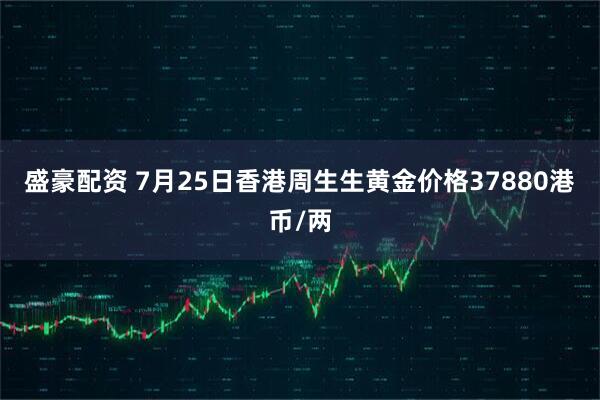 盛豪配资 7月25日香港周生生黄金价格37880港币/两