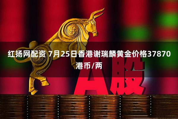 红扬网配资 7月25日香港谢瑞麟黄金价格37870港币/两