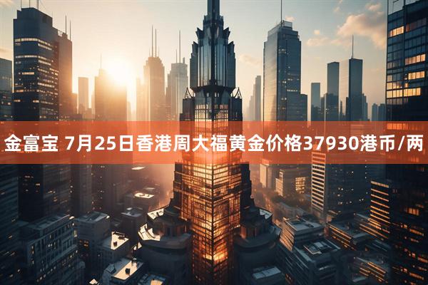 金富宝 7月25日香港周大福黄金价格37930港币/两