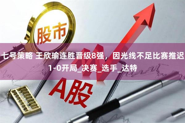 七号策略 王欣瑜连胜晋级8强，因光线不足比赛推迟1-0开局_决赛_选手_达特