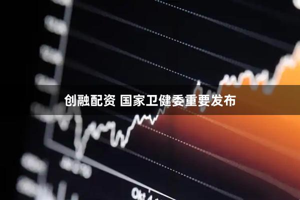 创融配资 国家卫健委重要发布