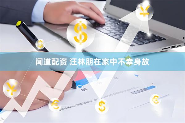 闻道配资 汪林朋在家中不幸身故