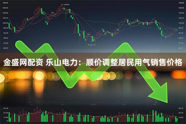 金盛网配资 乐山电力：顺价调整居民用气销售价格