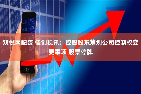 双悦网配资 佳创视讯：控股股东筹划公司控制权变更事项 股票停牌