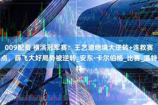 009配资 横滨冠军赛：王艺迪绝境大逆转+连救赛点，薛飞大好局势被逆转_安东·卡尔伯格_比赛_温特