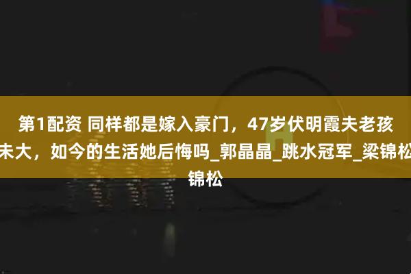 第1配资 同样都是嫁入豪门，47岁伏明霞夫老孩未大，如今的生活她后悔吗_郭晶晶_跳水冠军_梁锦松