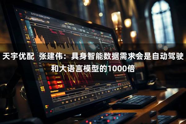 天宇优配  张建伟：具身智能数据需求会是自动驾驶和大语言模型的1000倍