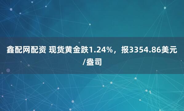 鑫配网配资 现货黄金跌1.24%，报3354.86美元/盎司