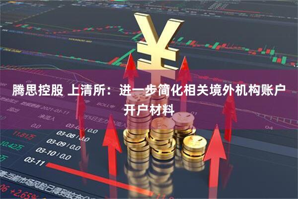 腾思控股 上清所：进一步简化相关境外机构账户开户材料