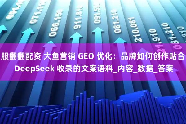 股翻翻配资 大鱼营销 GEO 优化：品牌如何创作贴合 DeepSeek 收录的文案语料_内容_数据_答案