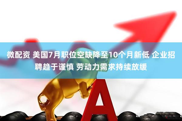 微配资 美国7月职位空缺降至10个月新低 企业招聘趋于谨慎 劳动力需求持续放缓
