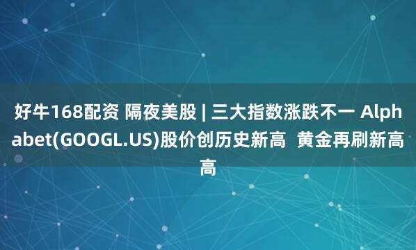 好牛168配资 隔夜美股 | 三大指数涨跌不一 Alphabet(GOOGL.US)股价创历史新高  黄金再刷新高