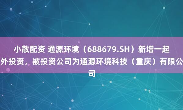 小散配资 通源环境（688679.SH）新增一起对外投资，被投资公司为通源环境科技（重庆）有限公司