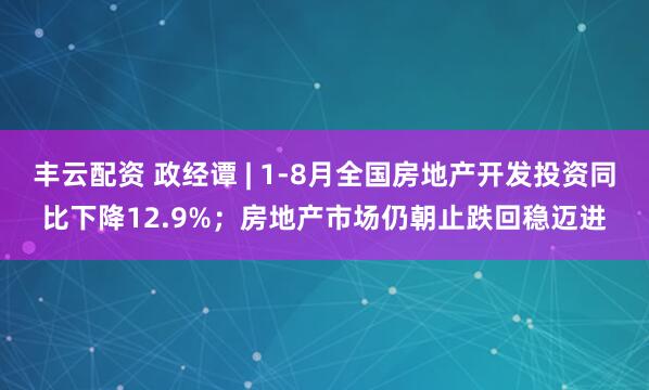 丰云配资 政经谭 | 1-8月全国房地产开发投资同比下降12.9%；房地产市场仍朝止跌回稳迈进