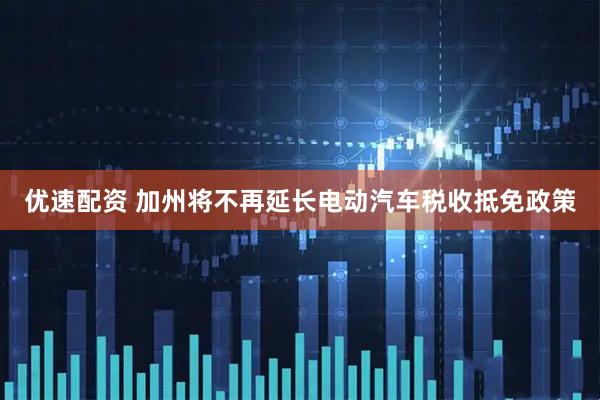 优速配资 加州将不再延长电动汽车税收抵免政策