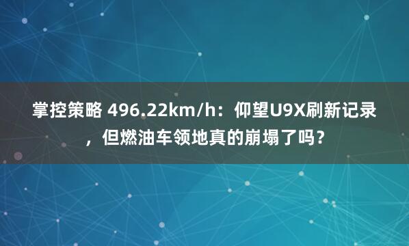 掌控策略 496.22km/h：仰望U9X刷新记录，但燃油车领地真的崩塌了吗？