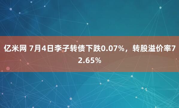 亿米网 7月4日李子转债下跌0.07%，转股溢价率72.65%
