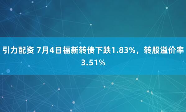 引力配资 7月4日福新转债下跌1.83%，转股溢价率3.51%
