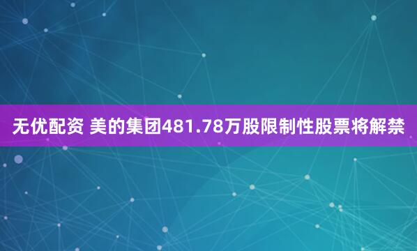 无优配资 美的集团481.78万股限制性股票将解禁