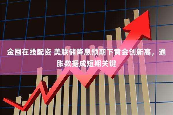金囤在线配资 美联储降息预期下黄金创新高，通胀数据成短期关键