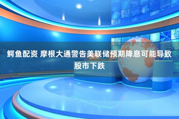 鳄鱼配资 摩根大通警告美联储预期降息可能导致股市下跌