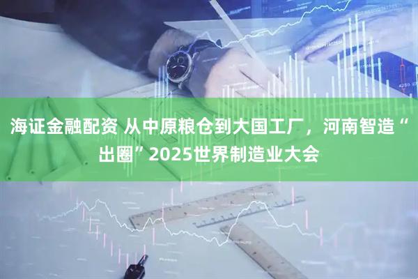 海证金融配资 从中原粮仓到大国工厂，河南智造“出圈”2025世界制造业大会