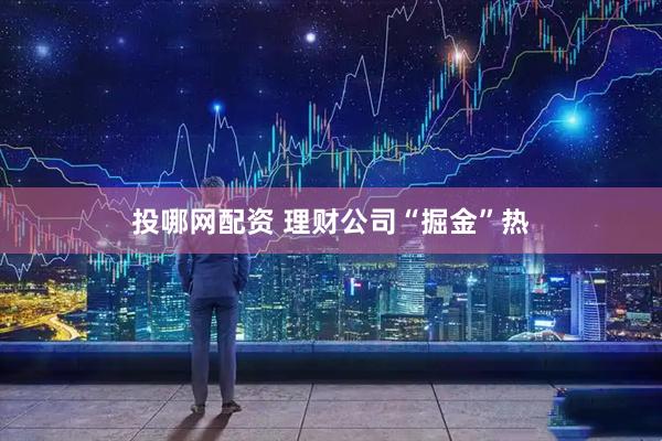 投哪网配资 理财公司“掘金”热