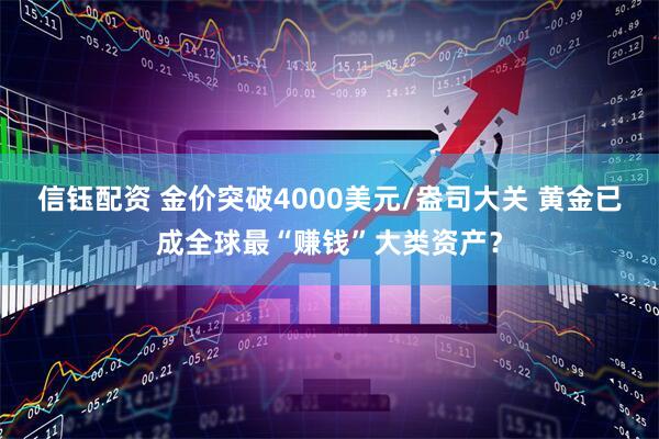 信钰配资 金价突破4000美元/盎司大关 黄金已成全球最“赚钱”大类资产？